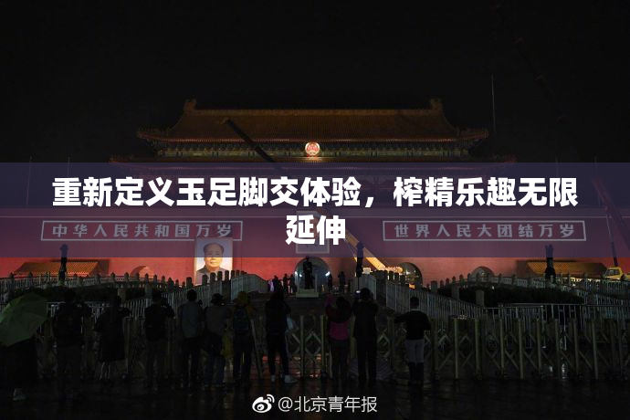 重新定义玉足脚交体验，榨精乐趣无限延伸
