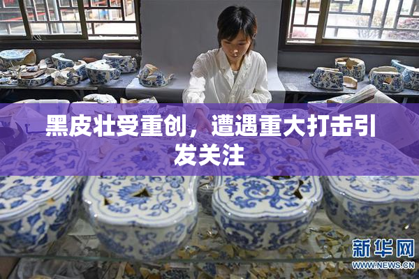 黑皮壮受重创，遭遇重大打击引发关注
