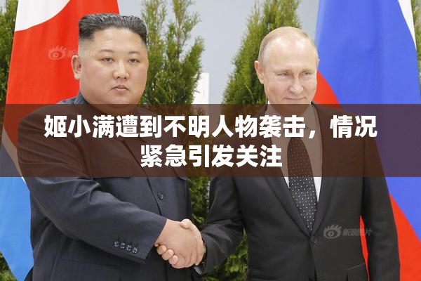 姬小满遭到不明人物袭击，情况紧急引发关注