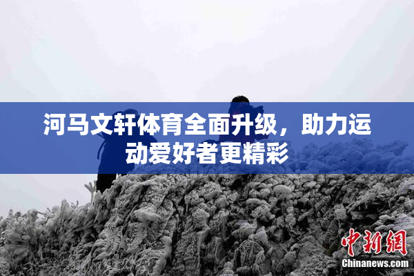 河马文轩体育全面升级，助力运动爱好者更精彩