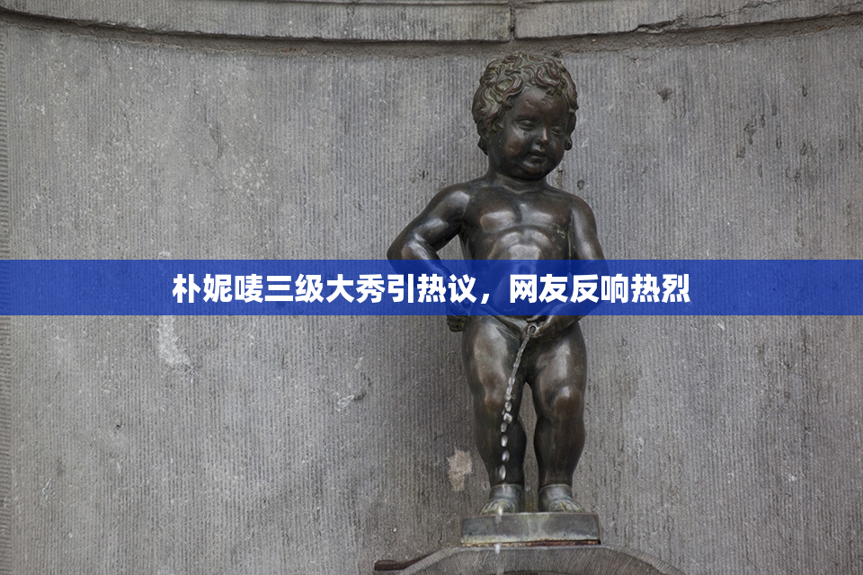 朴妮唛三级大秀引热议，网友反响热烈