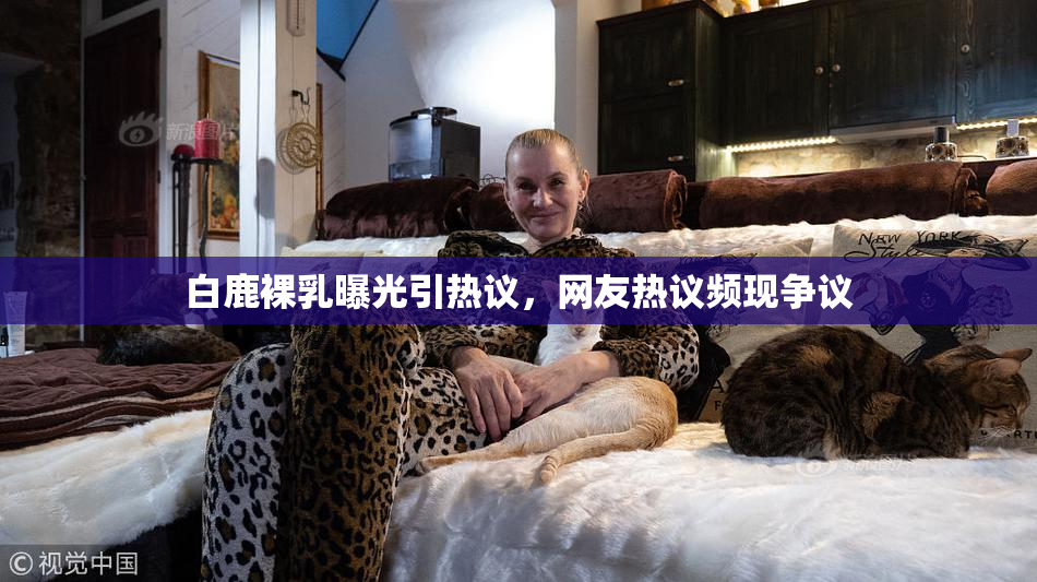 白鹿裸乳曝光引热议，网友热议频现争议