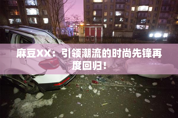 麻豆XX：引领潮流的时尚先锋再度回归！