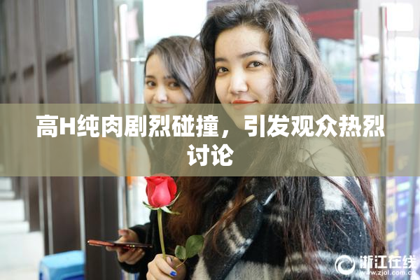 高H纯肉剧烈碰撞，引发观众热烈讨论