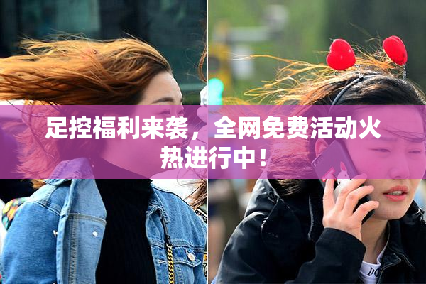 足控福利来袭，全网免费活动火热进行中！