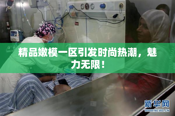 精品嫩模一区引发时尚热潮，魅力无限！