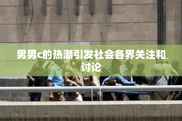 男男c的热潮引发社会各界关注和讨论