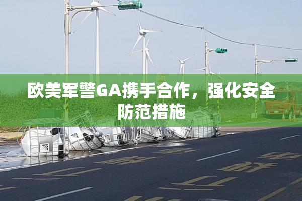 欧美军警GA携手合作，强化安全防范措施