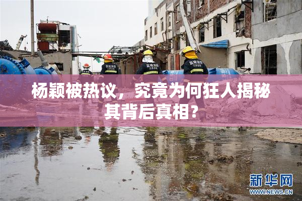 杨颖被热议，究竟为何狂人揭秘其背后真相？
