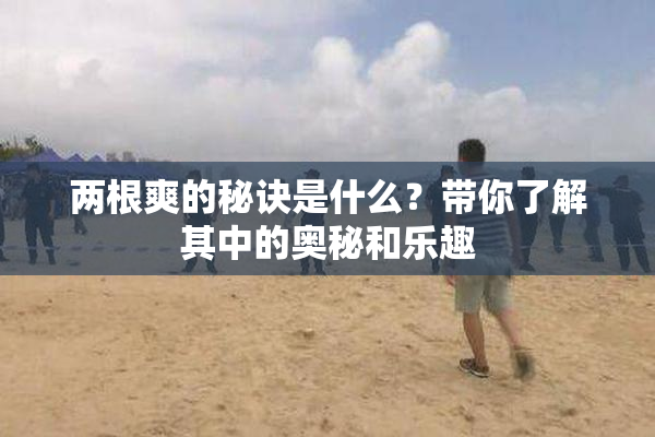 两根爽的秘诀是什么？带你了解其中的奥秘和乐趣
