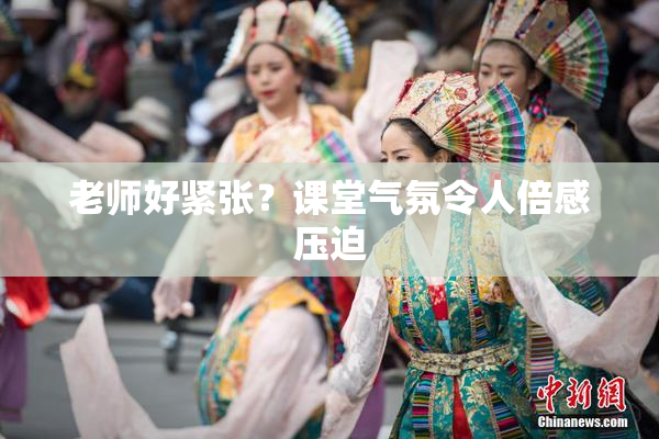 老师好紧张？课堂气氛令人倍感压迫