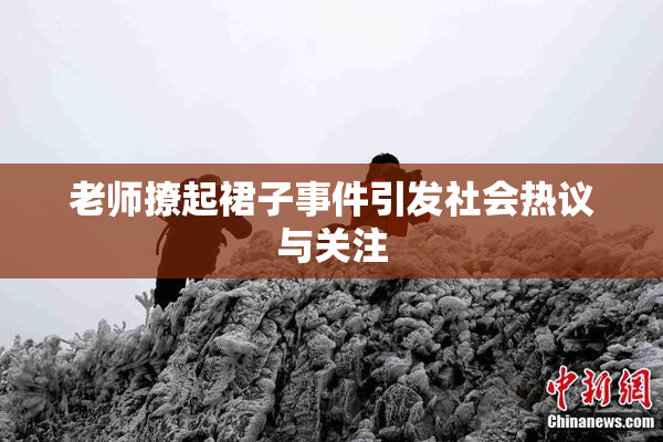 老师撩起裙子事件引发社会热议与关注