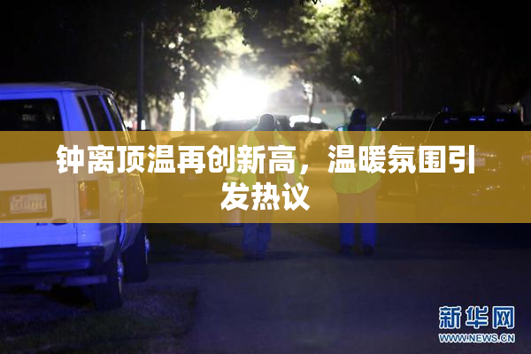 钟离顶温再创新高，温暖氛围引发热议