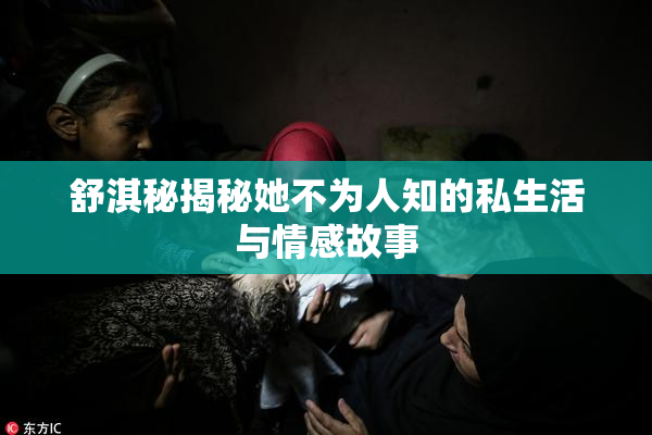 舒淇秘揭秘她不为人知的私生活与情感故事