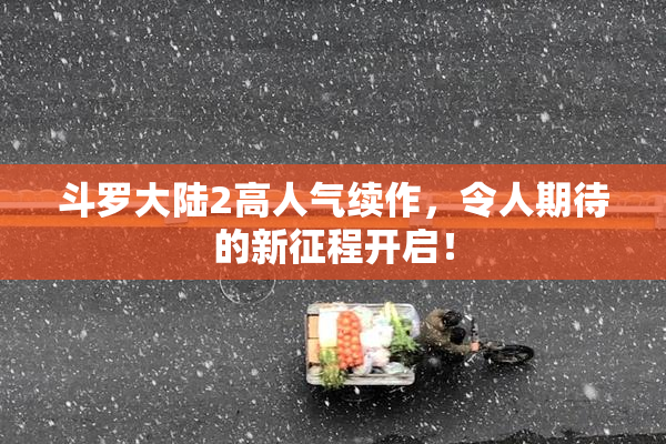 斗罗大陆2高人气续作，令人期待的新征程开启！