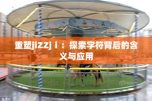 重塑jiZZjⅰ：探索字符背后的含义与应用
