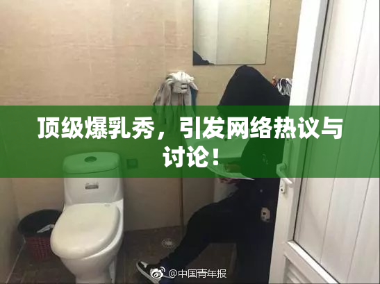 顶级爆乳秀，引发网络热议与讨论！