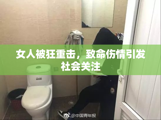 女人被狂重击，致命伤情引发社会关注