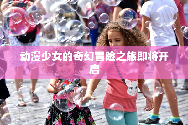 动漫少女的奇幻冒险之旅即将开启