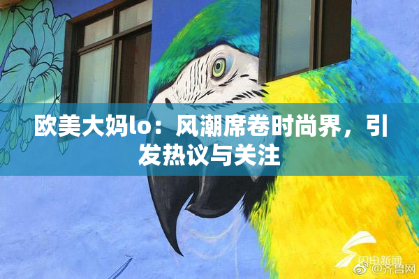 欧美大妈lo：风潮席卷时尚界，引发热议与关注