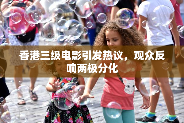 香港三级电影引发热议，观众反响两极分化