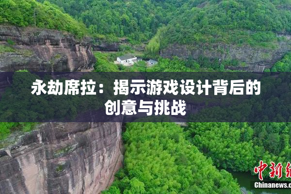 永劫席拉：揭示游戏设计背后的创意与挑战
