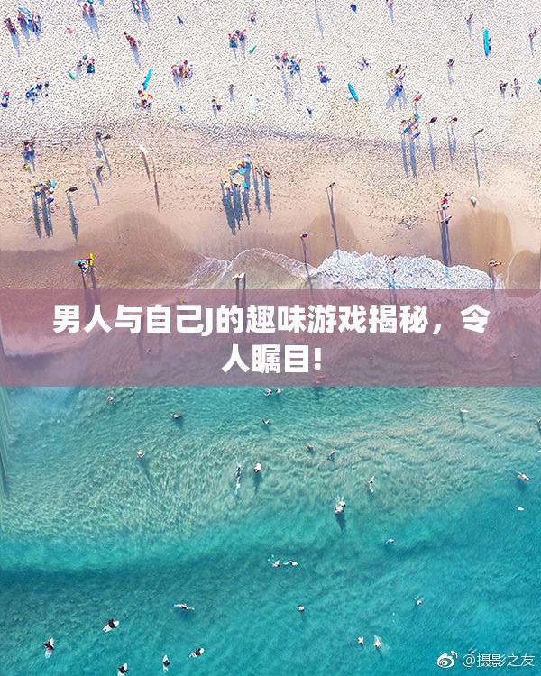 男人与自己J的趣味游戏揭秘，令人瞩目!