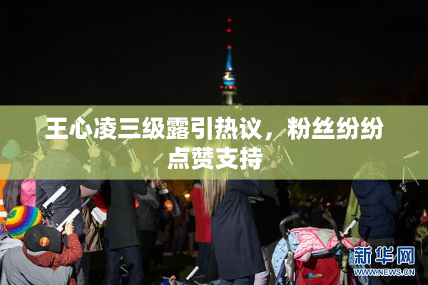 王心凌三级露引热议，粉丝纷纷点赞支持