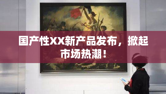 国产性XX新产品发布，掀起市场热潮！