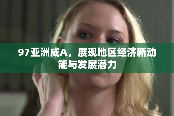 97亚洲成A，展现地区经济新动能与发展潜力