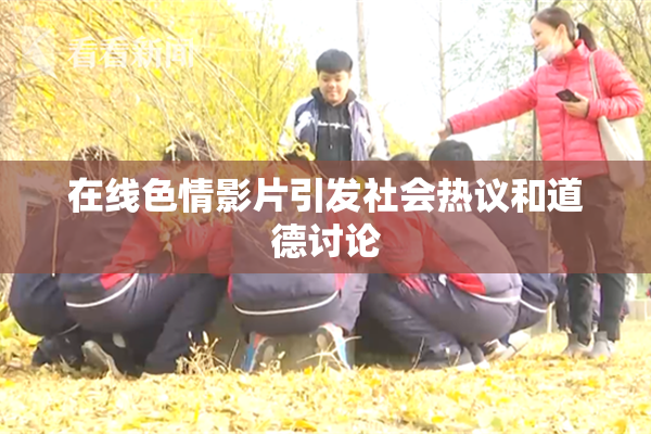 在线色情影片引发社会热议和道德讨论