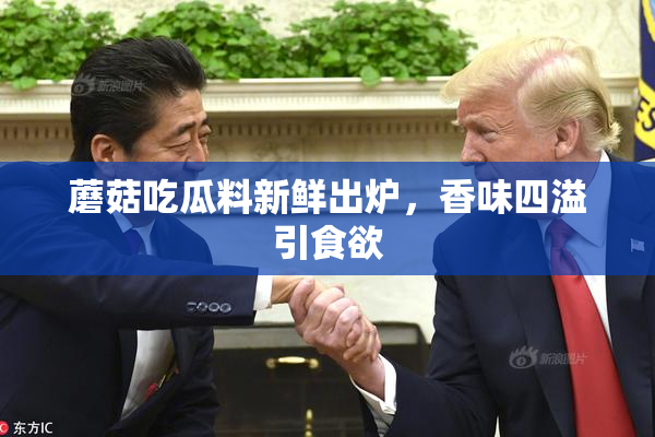 蘑菇吃瓜料新鲜出炉，香味四溢引食欲
