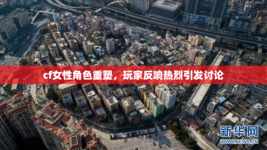 cf女性角色重塑，玩家反响热烈引发讨论