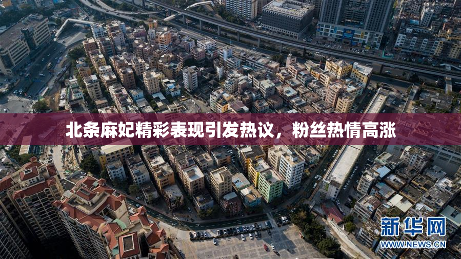 北条麻妃精彩表现引发热议，粉丝热情高涨