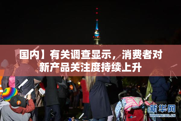 国内】有关调查显示，消费者对新产品关注度持续上升