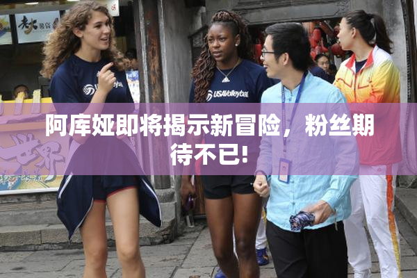 阿库娅即将揭示新冒险，粉丝期待不已!