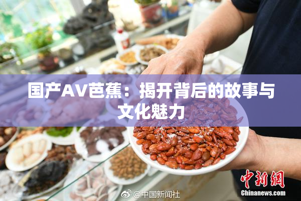 国产AV芭蕉：揭开背后的故事与文化魅力