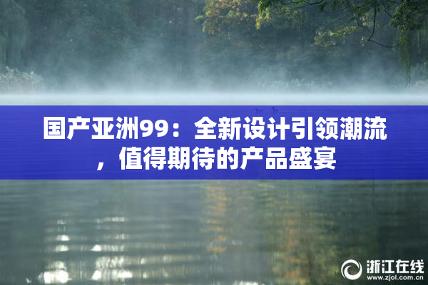 国产亚洲99：全新设计引领潮流，值得期待的产品盛宴