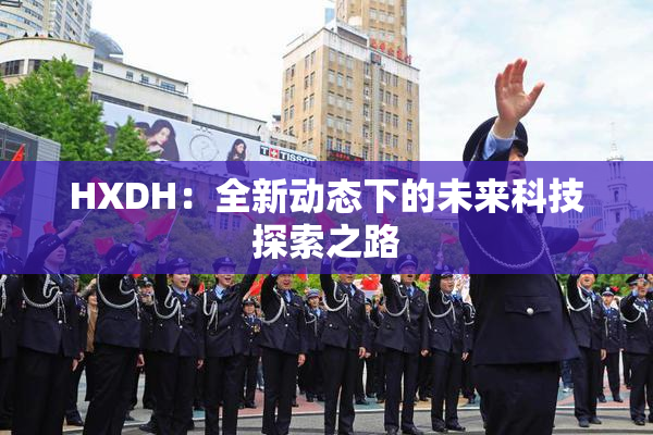 HXDH：全新动态下的未来科技探索之路