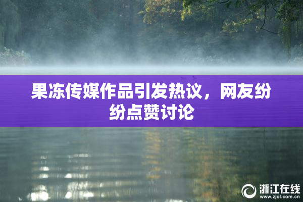 果冻传媒作品引发热议，网友纷纷点赞讨论