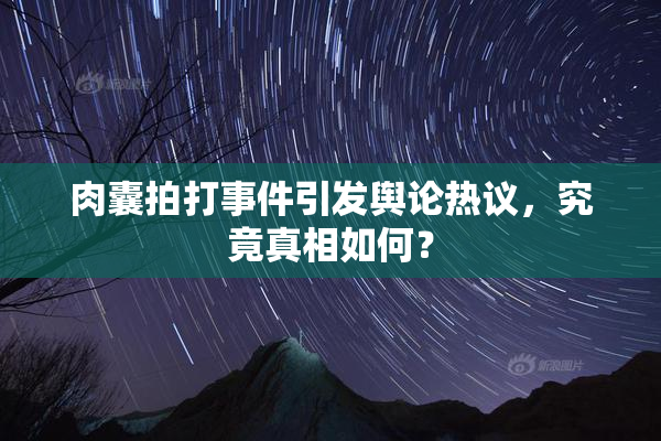 肉囊拍打事件引发舆论热议，究竟真相如何？
