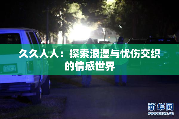 久久人人：探索浪漫与忧伤交织的情感世界