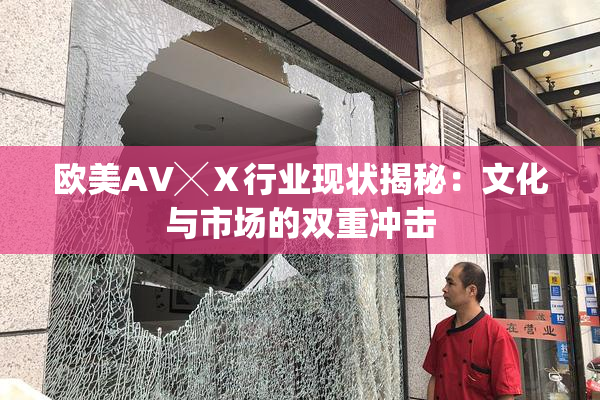 欧美AV╳Ⅹ行业现状揭秘：文化与市场的双重冲击