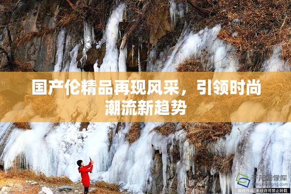 国产伦精品再现风采，引领时尚潮流新趋势