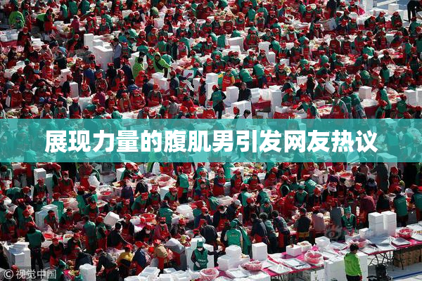 展现力量的腹肌男引发网友热议