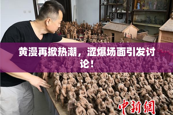 黄漫再掀热潮，涩爆场面引发讨论！