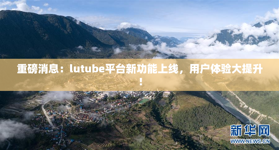 重磅消息：lutube平台新功能上线，用户体验大提升！
