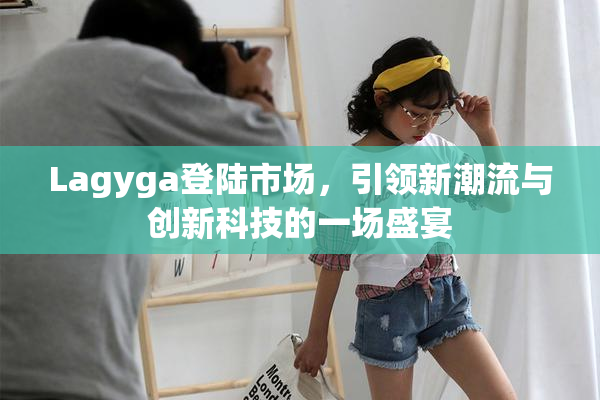 Lagyga登陆市场，引领新潮流与创新科技的一场盛宴