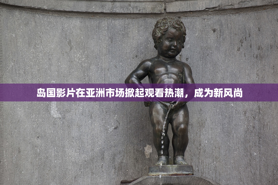 岛国影片在亚洲市场掀起观看热潮，成为新风尚
