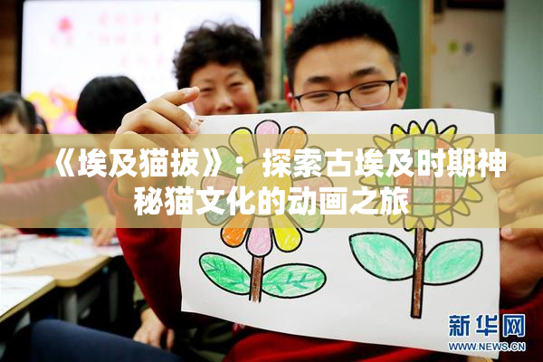 《埃及猫拔》：探索古埃及时期神秘猫文化的动画之旅